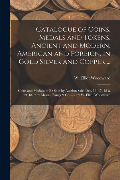 Catalogue of Coins, Medals and Tokens, Ancient and Modern, American and Foreign, in Gold Silver and Copper ... Catalogue of Coins, Medals and Tokens, Ancient and Modern, American and Foreign, in Gold Silver and Copper ...
