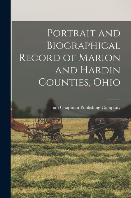 Portrait and Biographical Record of Marion and Hardin Counties, Ohio Portrait and Biographical Record of Marion and Hardin Counties, Ohio