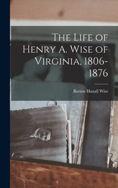 The Life of Henry A. Wise of Virginia, 1806-1876 The Life of Henry A. Wise of Virginia, 1806-1876
