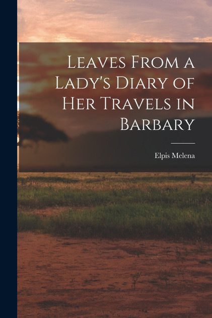 Leaves From a Lady's Diary of Her Travels in Barbary Leaves From a Lady's Diary of Her Travels in Barbary