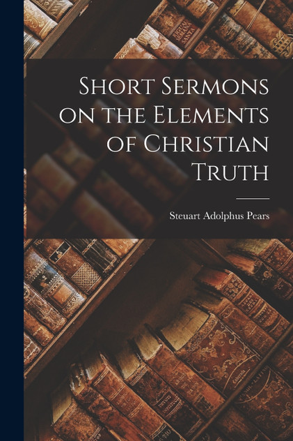 Short Sermons on the Elements of Christian Truth Short Sermons on the Elements of Christian Truth