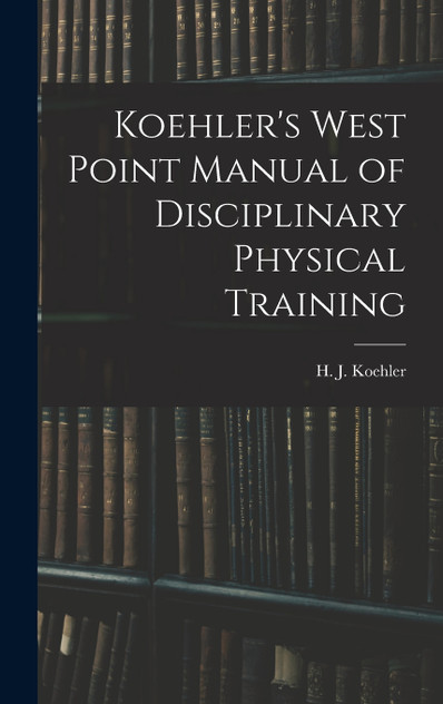 Koehler's West Point Manual of Disciplinary Physical Training Koehler's West Point Manual of Disciplinary Physical Training