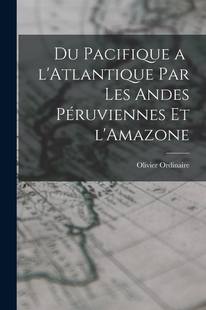 Du Pacifique a  l'Atlantique par les Andes Péruviennes et l'Amazone