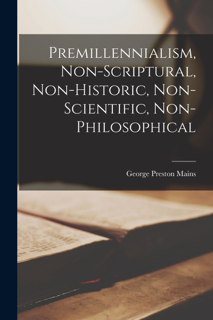 Premillennialism, Non-Scriptural, Non-Historic, Non-Scientific, Non-Philosophical Premillennialism, Non-Scriptural, Non-Historic, Non-Scientific, Non-Philosophical