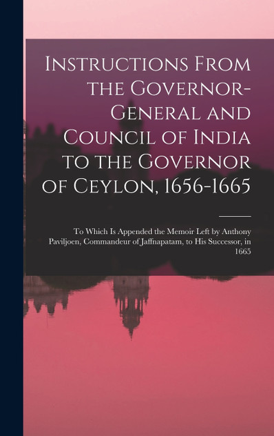 Instructions From the Governor-General and Council of India to the Governor of Ceylon, 1656-1665 Instructions From the Governor-General and Council of India to the Governor of Ceylon, 1656-1665