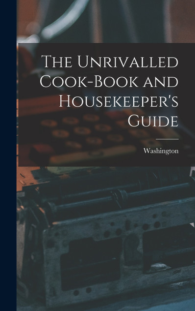 The Unrivalled Cook-Book and Housekeeper's Guide The Unrivalled Cook-Book and Housekeeper's Guide