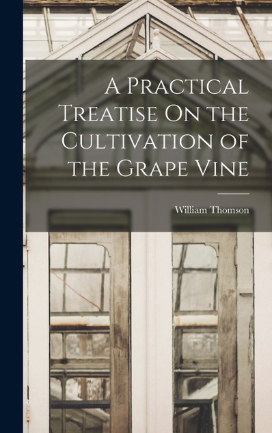 A Practical Treatise On the Cultivation of the Grape Vine A Practical Treatise On the Cultivation of the Grape Vine