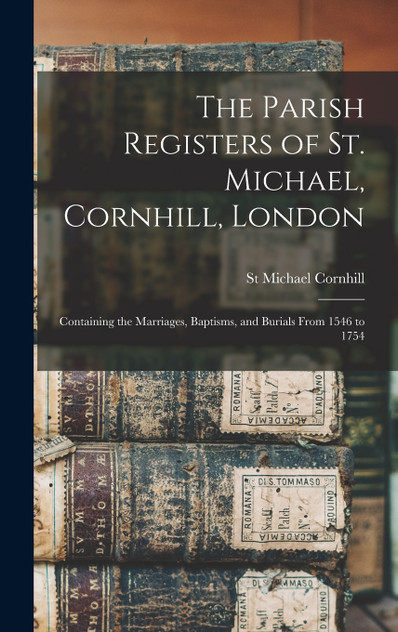 The Parish Registers of St. Michael, Cornhill, London The Parish Registers of St. Michael, Cornhill, London