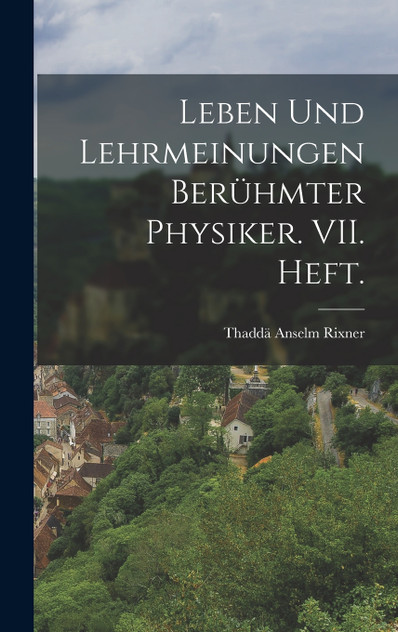 Leben und Lehrmeinungen berühmter Physiker. VII. Heft. Leben und Lehrmeinungen berühmter Physiker. VII. Heft.