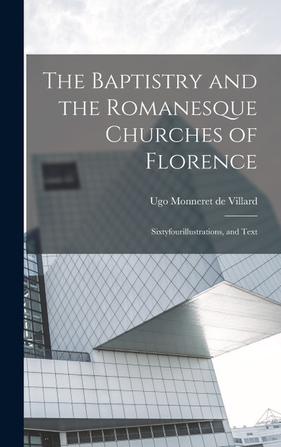 The Baptistry and the Romanesque Churches of Florence; Sixtyfourillustrations, and Text The Baptistry and the Romanesque Churches of Florence; Sixtyfourillustrations, and Text