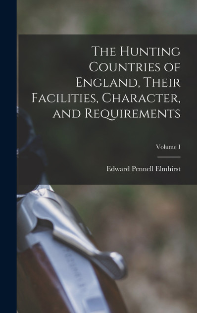 The Hunting Countries of England, Their Facilities, Character, and Requirements; Volume I The Hunting Countries of England, Their Facilities, Character, and Requirements; Volume I