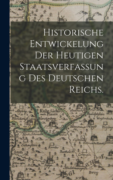Historische Entwickelung der heutigen Staatsverfassung des deutschen Reichs. Historische Entwickelung der heutigen Staatsverfassung des deutschen Reichs.