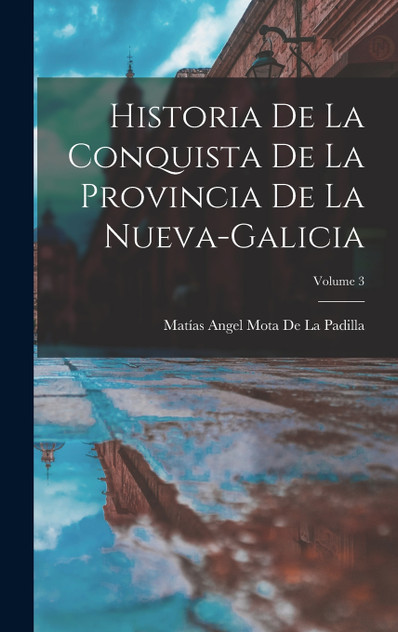 Historia De La Conquista De La Provincia De La Nueva-Galicia; Volume 3 Historia De La Conquista De La Provincia De La Nueva-Galicia; Volume 3