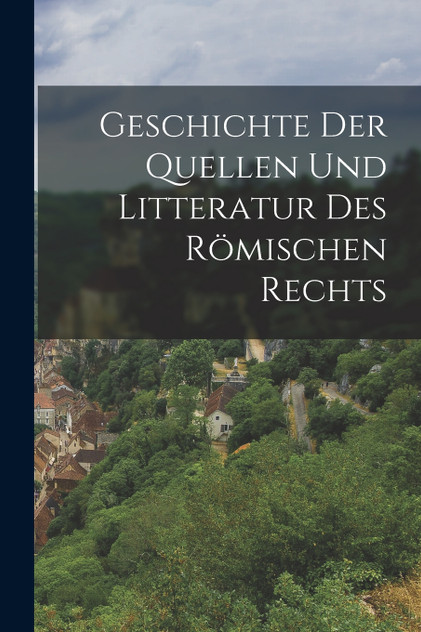 Geschichte Der Quellen Und Litteratur Des Römischen Rechts Geschichte Der Quellen Und Litteratur Des Römischen Rechts