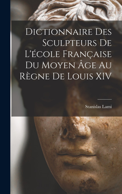 Dictionnaire Des Sculpteurs De L'école Française Du Moyen Âge Au Règne De Louis XIV Dictionnaire Des Sculpteurs De L'école Française Du Moyen Âge Au Règne De Louis XIV