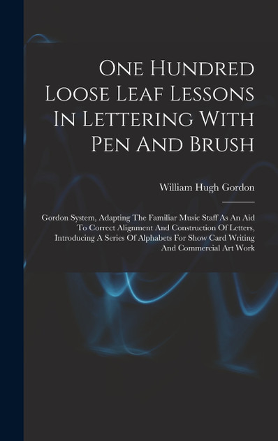 One Hundred Loose Leaf Lessons In Lettering With Pen And Brush; Gordon System, Adapting The Familiar Music Staff As An Aid To Correct Alignment And Construction Of Letters, Introducing A Series Of Alphabets For Show Card Writing And Commercial Art W One Hundred Loose Leaf Lessons In Lettering With Pen And Brush; Gordon System, Adapting The Familiar Music Staff As An Aid To Correct Alignment And Construction Of Letters, Introducing A Series Of Alphabets For Show Card Writing And Commercial Art W