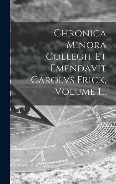 Chronica Minora Collegit Et Emendavit Carolvs Frick, Volume 1...
