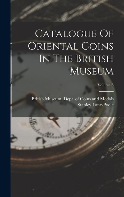 Catalogue Of Oriental Coins In The British Museum; Volume 3 Catalogue Of Oriental Coins In The British Museum; Volume 3