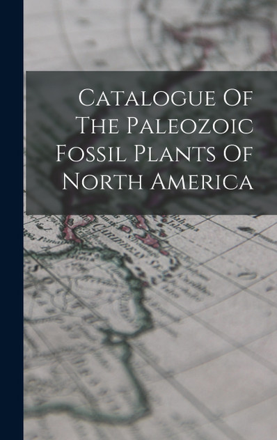 Catalogue Of The Paleozoic Fossil Plants Of North America Catalogue Of The Paleozoic Fossil Plants Of North America