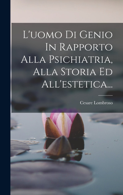 L'uomo Di Genio In Rapporto Alla Psichiatria, Alla Storia Ed All'estetica... L'uomo Di Genio In Rapporto Alla Psichiatria, Alla Storia Ed All'estetica...