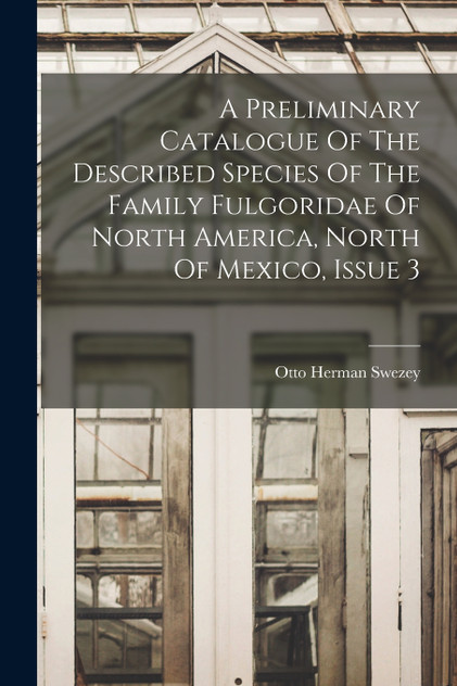 A Preliminary Catalogue Of The Described Species Of The Family Fulgoridae Of North America, North Of Mexico, Issue 3 A Preliminary Catalogue Of The Described Species Of The Family Fulgoridae Of North America, North Of Mexico, Issue 3