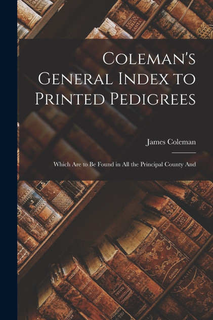 Coleman's General Index to Printed Pedigrees; Which are to be Found in all the Principal County And Coleman's General Index to Printed Pedigrees; Which are to be Found in all the Principal County And