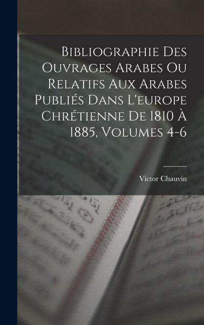 Bibliographie Des Ouvrages Arabes Ou Relatifs Aux Arabes Publiés Dans L'europe Chrétienne De 1810 À 1885, Volumes 4-6 Bibliographie Des Ouvrages Arabes Ou Relatifs Aux Arabes Publiés Dans L'europe Chrétienne De 1810 À 1885, Volumes 4-6