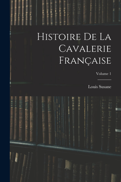 Histoire De La Cavalerie Française; Volume 1 Histoire De La Cavalerie Française; Volume 1