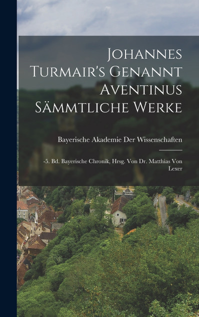 Johannes Turmair's Genannt Aventinus Sämmtliche Werke Johannes Turmair's Genannt Aventinus Sämmtliche Werke