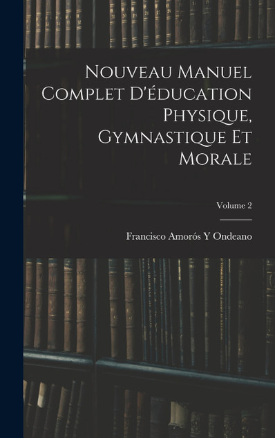 Nouveau Manuel Complet D'éducation Physique, Gymnastique Et Morale; Volume 2 Nouveau Manuel Complet D'éducation Physique, Gymnastique Et Morale; Volume 2