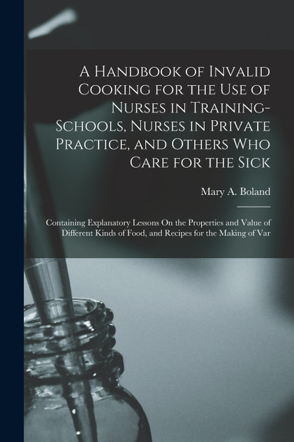 A Handbook of Invalid Cooking for the Use of Nurses in Training-Schools, Nurses in Private Practice, and Others Who Care for the Sick A Handbook of Invalid Cooking for the Use of Nurses in Training-Schools, Nurses in Private Practice, and Others Who Care for the Sick