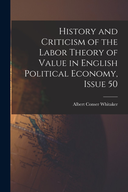 History and Criticism of the Labor Theory of Value in English Political Economy, Issue 50 History and Criticism of the Labor Theory of Value in English Political Economy, Issue 50