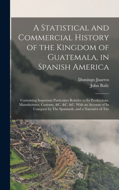 A Statistical and Commercial History of the Kingdom of Guatemala, in Spanish America