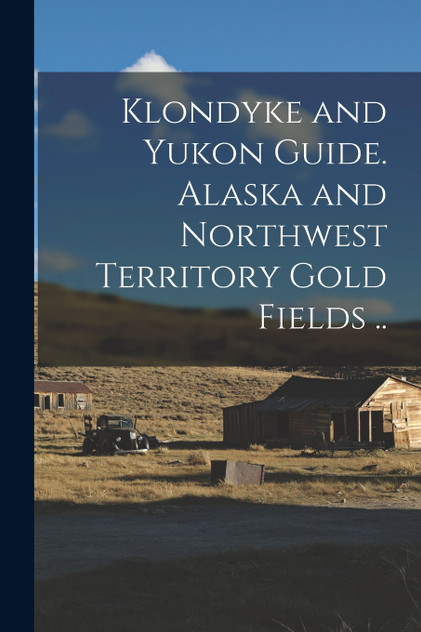 Klondyke and Yukon Guide. Alaska and Northwest Territory Gold Fields .. Klondyke and Yukon Guide. Alaska and Northwest Territory Gold Fields ..