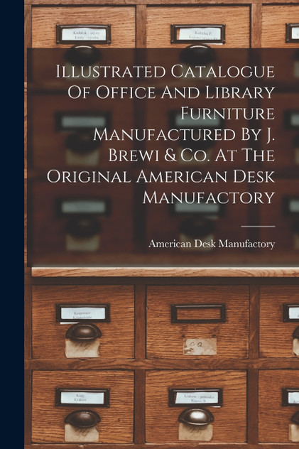Illustrated Catalogue Of Office And Library Furniture Manufactured By J. Brewi & Co. At The Original American Desk Manufactory Illustrated Catalogue Of Office And Library Furniture Manufactured By J. Brewi & Co. At The Original American Desk Manufactory