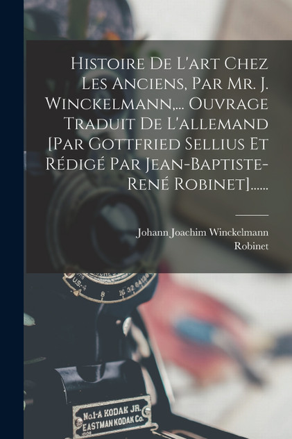Histoire De L'art Chez Les Anciens, Par Mr. J. Winckelmann,... Ouvrage Traduit De L'allemand [par Gottfried Sellius Et Rédigé Par Jean-baptiste-rené Robinet]......