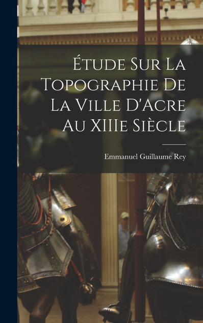 Étude sur la Topographie de la Ville D'Acre au XIIIe Siècle Étude sur la Topographie de la Ville D'Acre au XIIIe Siècle