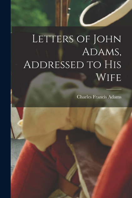 Letters of John Adams, Addressed to his Wife Letters of John Adams, Addressed to his Wife