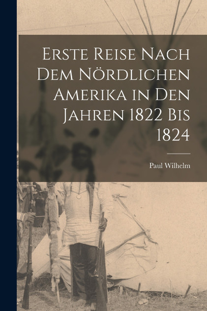 Erste Reise nach dem nördlichen Amerika in den Jahren 1822 bis 1824 Erste Reise nach dem nördlichen Amerika in den Jahren 1822 bis 1824