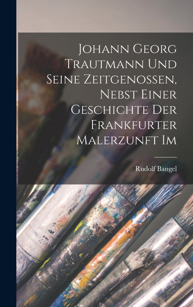 Johann Georg Trautmann und seine Zeitgenossen, nebst einer Geschichte der Frankfurter Malerzunft im