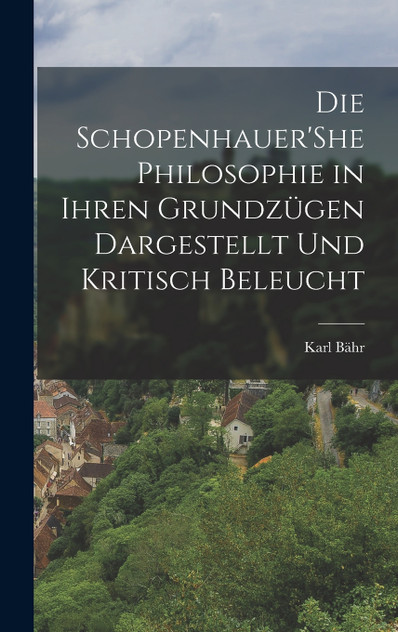 Die Schopenhauer'She Philosophie in Ihren Grundzügen Dargestellt Und Kritisch Beleucht Die Schopenhauer'She Philosophie in Ihren Grundzügen Dargestellt Und Kritisch Beleucht