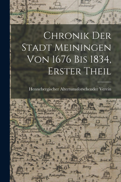Chronik Der Stadt Meiningen Von 1676 Bis 1834, Erster Theil Chronik Der Stadt Meiningen Von 1676 Bis 1834, Erster Theil
