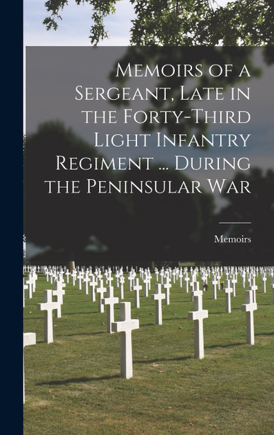Memoirs of a Sergeant, Late in the Forty-Third Light Infantry Regiment ... During the Peninsular War