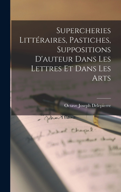 Supercheries Littéraires, Pastiches, Suppositions D'auteur Dans Les Lettres Et Dans Les Arts Supercheries Littéraires, Pastiches, Suppositions D'auteur Dans Les Lettres Et Dans Les Arts
