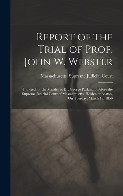 Report of the Trial of Prof. John W. Webster Report of the Trial of Prof. John W. Webster