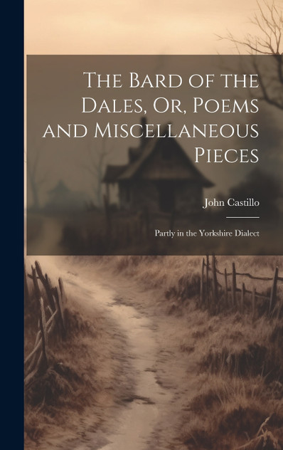 The Bard of the Dales, Or, Poems and Miscellaneous Pieces The Bard of the Dales, Or, Poems and Miscellaneous Pieces