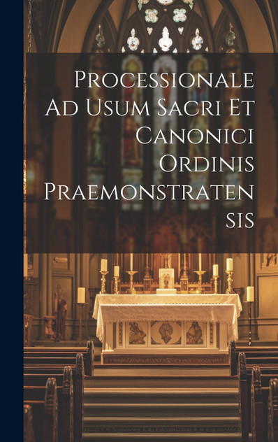Processionale Ad Usum Sacri Et Canonici Ordinis Praemonstratensis Processionale Ad Usum Sacri Et Canonici Ordinis Praemonstratensis