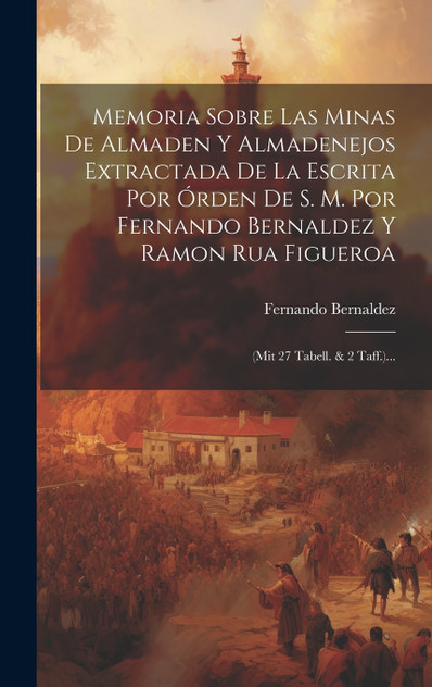Memoria Sobre Las Minas De Almaden Y Almadenejos Extractada De La Escrita Por Órden De S. M. Por Fernando Bernaldez Y Ramon Rua Figueroa Memoria Sobre Las Minas De Almaden Y Almadenejos Extractada De La Escrita Por Órden De S. M. Por Fernando Bernaldez Y Ramon Rua Figueroa