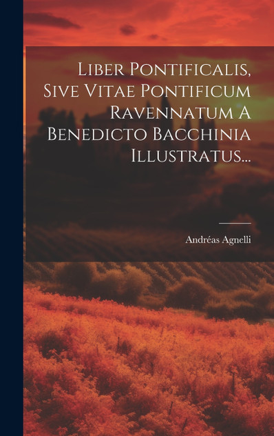Liber Pontificalis, Sive Vitae Pontificum Ravennatum A Benedicto Bacchinia Illustratus...