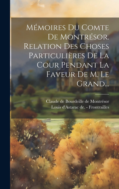 Mémoires Du Comte De Montrésor. Relation Des Choses Particulières De La Cour Pendant La Faveur De M. Le Grand...